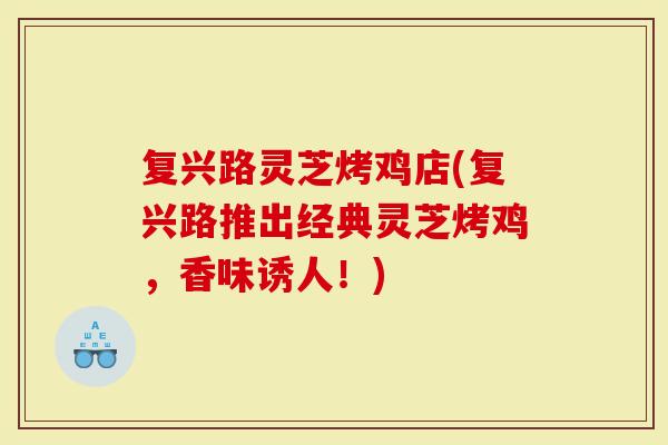 复兴路灵芝烤鸡店(复兴路推出经典灵芝烤鸡,香味诱人!)-第1张图片-灵芝大师 复兴路灵芝烤鸡店(复兴路推出经典灵芝烤鸡,香味诱人!)-第1张图片-灵芝大师