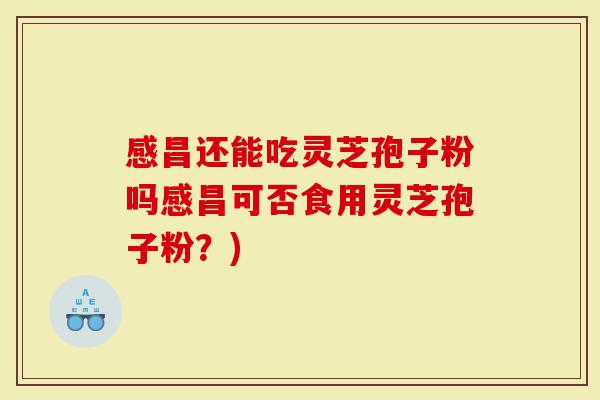感昌还能吃灵芝孢子粉吗感昌可否食用灵芝孢子粉？)