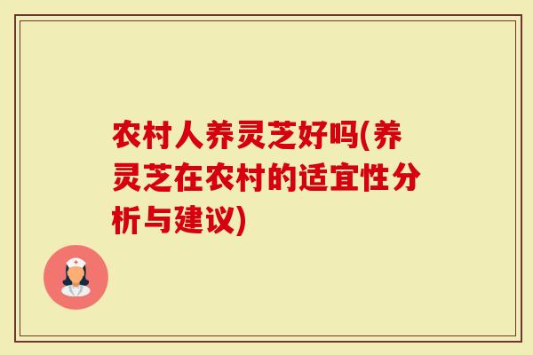 农村人养灵芝好吗(养灵芝在农村的适宜性分析与建议)