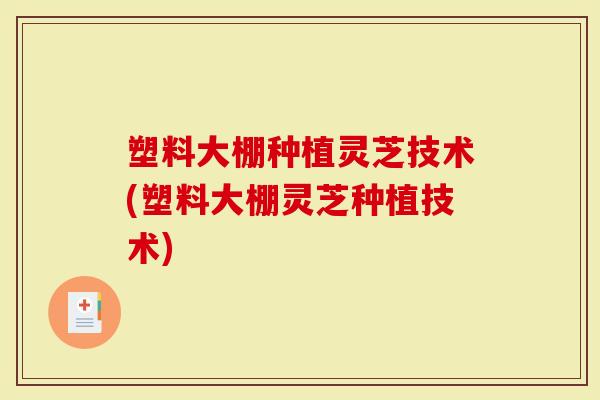 塑料大棚种植灵芝技术(塑料大棚灵芝种植技术)