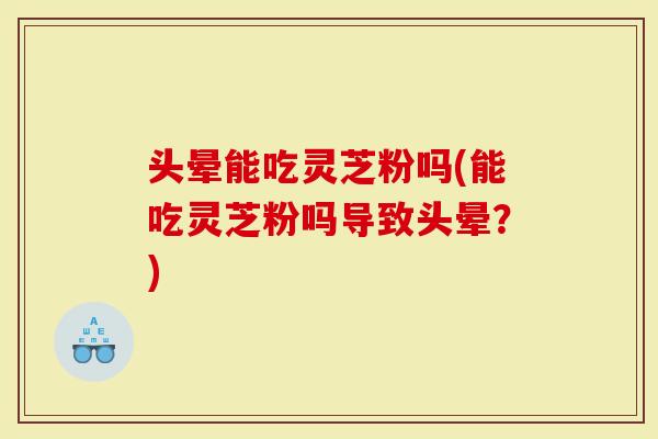头晕能吃灵芝粉吗(能吃灵芝粉吗导致头晕？)