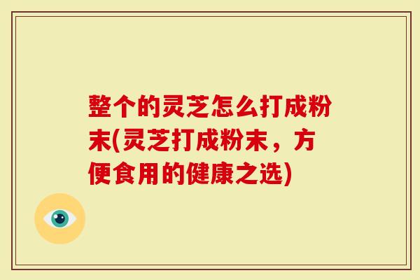 整个的灵芝怎么打成粉末(灵芝打成粉末，方便食用的健康之选)