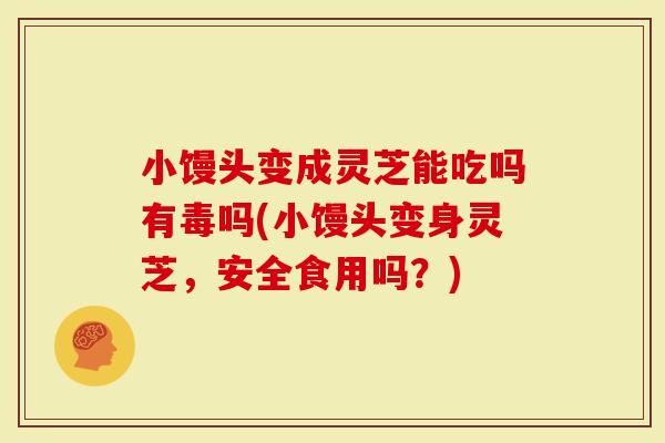 小馒头变成灵芝能吃吗有毒吗(小馒头变身灵芝，安全食用吗？)