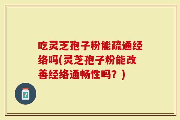 吃灵芝孢子粉能疏通经络吗(灵芝孢子粉能改善经络通畅性吗？)