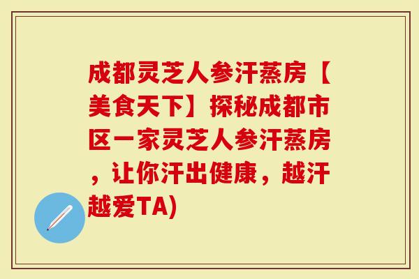 成都灵芝人参汗蒸房【美食天下】探秘成都市区一家灵芝人参汗蒸房，让你汗出健康，越汗越爱TA)
