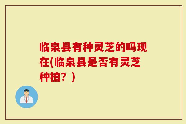 临泉县有种灵芝的吗现在(临泉县是否有灵芝种植？)