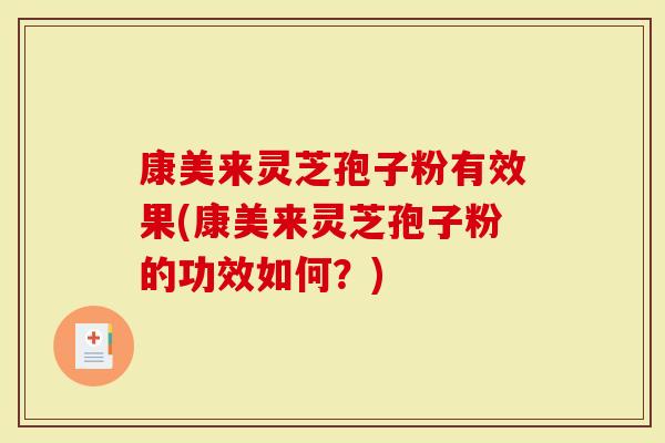 康美来灵芝孢子粉有效果(康美来灵芝孢子粉的功效如何？)