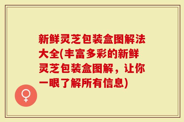 新鲜灵芝包装盒图解法大全(丰富多彩的新鲜灵芝包装盒图解，让你一眼了解所有信息)