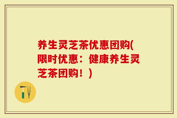 养生灵芝茶优惠团购(限时优惠：健康养生灵芝茶团购！)