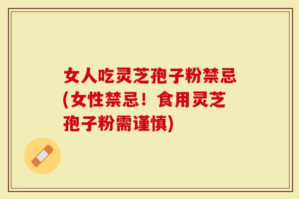 女人吃灵芝孢子粉禁忌(女性禁忌！食用灵芝孢子粉需谨慎)