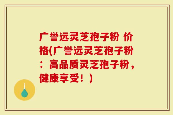广誉远灵芝孢子粉 价格(广誉远灵芝孢子粉：高品质灵芝孢子粉，健康享受！)