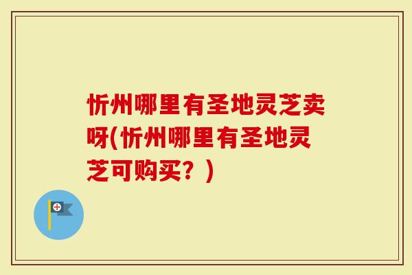 忻州哪里有圣地灵芝卖呀(忻州哪里有圣地灵芝可购买？)