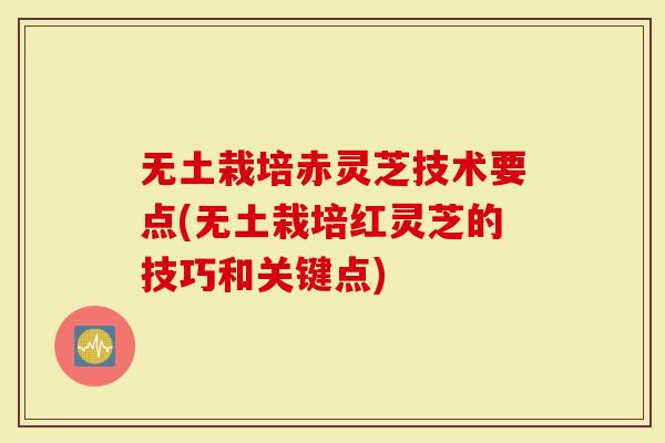 无土栽培赤灵芝技术要点(无土栽培红灵芝的技巧和关键点)