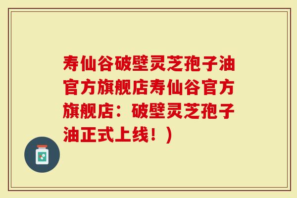 寿仙谷破壁灵芝孢子油官方旗舰店寿仙谷官方旗舰店：破壁灵芝孢子油正式上线！)