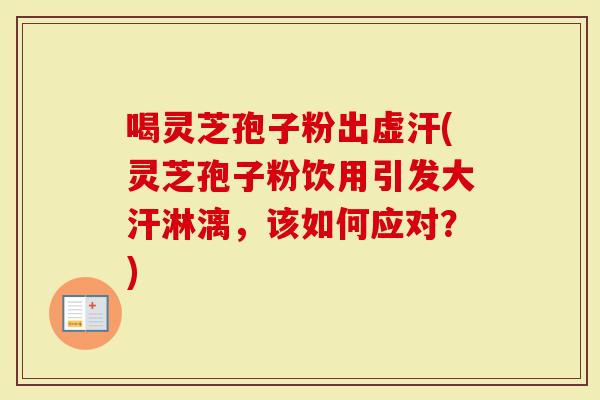 喝灵芝孢子粉出虚汗(灵芝孢子粉饮用引发大汗淋漓，该如何应对？)