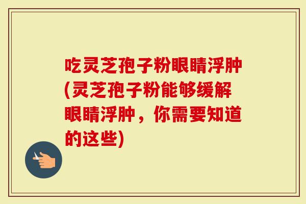 吃灵芝孢子粉眼睛浮肿(灵芝孢子粉能够缓解眼睛浮肿，你需要知道的这些)