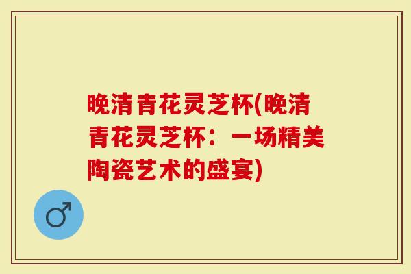 晚清青花灵芝杯(晚清青花灵芝杯：一场精美陶瓷艺术的盛宴)