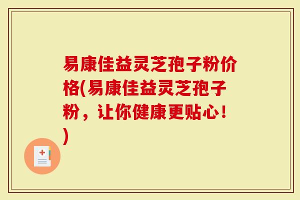 易康佳益灵芝孢子粉价格(易康佳益灵芝孢子粉，让你健康更贴心！)