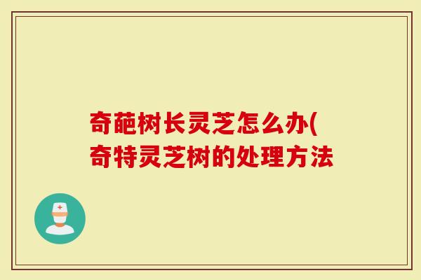 奇葩树长灵芝怎么办(奇特灵芝树的处理方法
