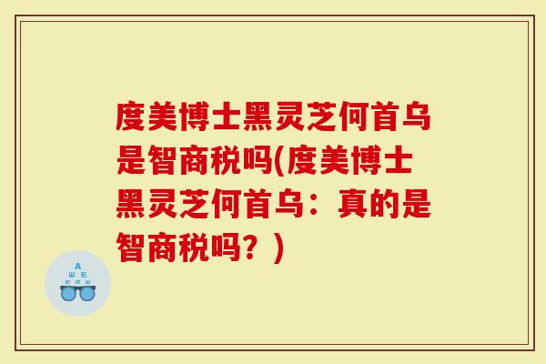 度美博士黑灵芝何首乌是智商税吗(度美博士黑灵芝何首乌：真的是智商税吗？)