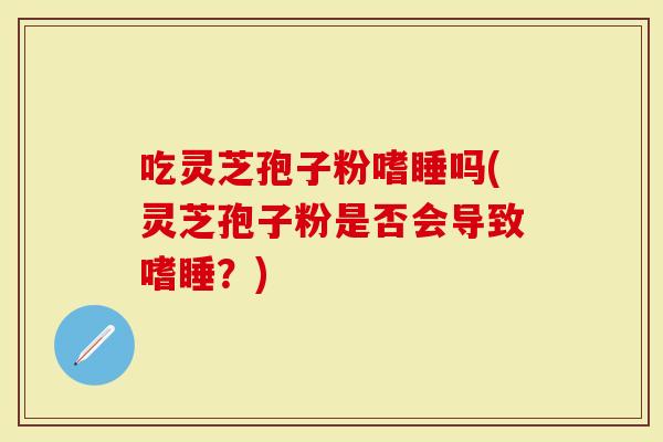 吃灵芝孢子粉嗜睡吗(灵芝孢子粉是否会导致嗜睡?)-第1张图片-灵芝大师 吃灵芝孢子粉嗜睡吗(灵芝孢子粉是否会导致嗜睡?)-第1张图片-灵芝大师