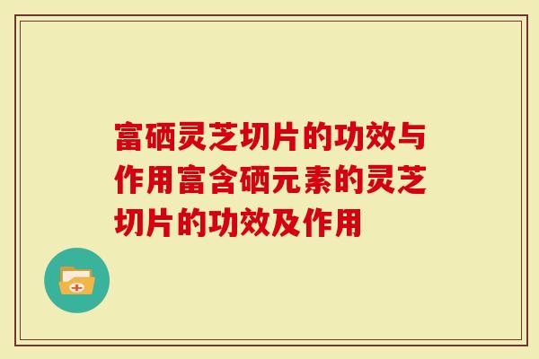 富硒灵芝切片的功效与作用富含硒元素的灵芝切片的功效及作用