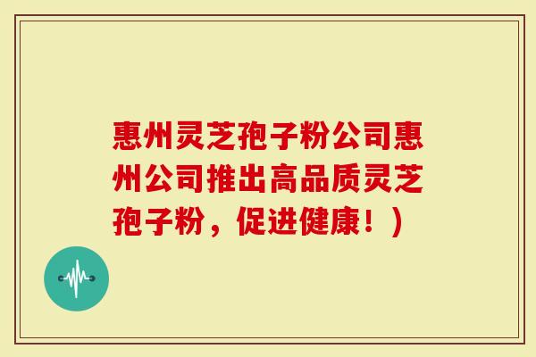 惠州灵芝孢子粉公司惠州公司推出高品质灵芝孢子粉，促进健康！)