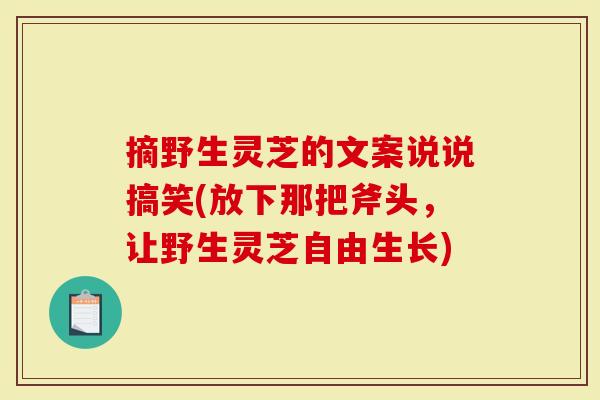 摘野生灵芝的文案说说搞笑(放下那把斧头，让野生灵芝自由生长)