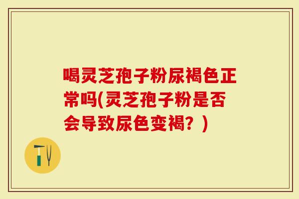 喝灵芝孢子粉尿褐色正常吗(灵芝孢子粉是否会导致尿色变褐？)
