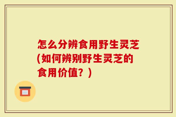 怎么分辨食用野生灵芝(如何辨别野生灵芝的食用价值?)-第1张图片-灵芝大师 怎么分辨食用野生灵芝(如何辨别野生灵芝的食用价值?)-第1张图片-灵芝大师