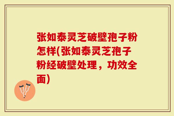 张如泰灵芝破壁孢子粉怎样(张如泰灵芝孢子粉经破壁处理，功效全面)