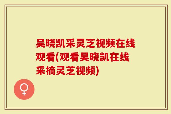 吴晓凯采灵芝视频在线观看(观看吴晓凯在线采摘灵芝视频)