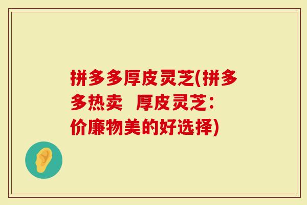 拼多多厚皮灵芝(拼多多热卖  厚皮灵芝：价廉物美的好选择)