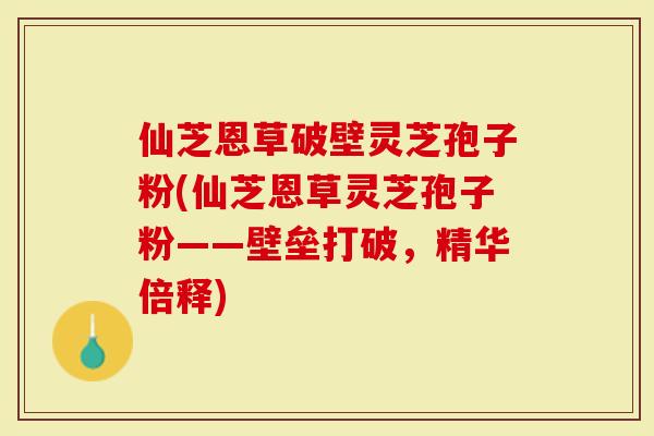 仙芝恩草破壁灵芝孢子粉(仙芝恩草灵芝孢子粉——壁垒打破,精华倍释)-第1张图片-灵芝大师 仙芝恩草破壁灵芝孢子粉(仙芝恩草灵芝孢子粉——壁垒打破,精华倍释)-第1张图片-灵芝大师