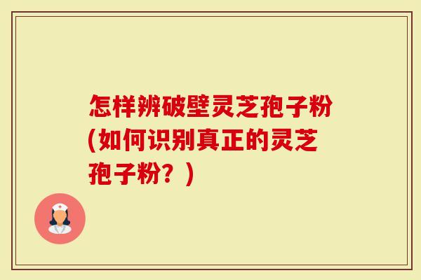 怎样辨破壁灵芝孢子粉(如何识别真正的灵芝孢子粉？)