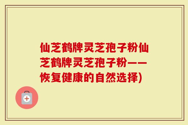 仙芝鹤牌灵芝孢子粉仙芝鹤牌灵芝孢子粉——恢复健康的自然选择)-第1张图片-灵芝大师 仙芝鹤牌灵芝孢子粉仙芝鹤牌灵芝孢子粉——恢复健康的自然选择)-第1张图片-灵芝大师