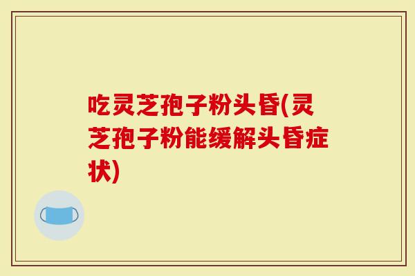 吃灵芝孢子粉头昏(灵芝孢子粉能缓解头昏症状)-第1张图片-灵芝大师