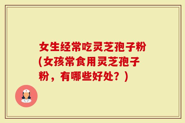 女生经常吃灵芝孢子粉(女孩常食用灵芝孢子粉,有哪些好处?)-第1张图片-灵芝大师 女生经常吃灵芝孢子粉(女孩常食用灵芝孢子粉,有哪些好处?)-第1张图片-灵芝大师