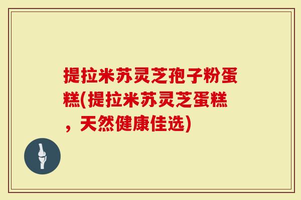提拉米苏灵芝孢子粉蛋糕(提拉米苏灵芝蛋糕，天然健康佳选)