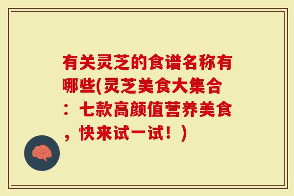 有关灵芝的食谱名称有哪些(灵芝美食大集合：七款高颜值营养美食，快来试一试！)