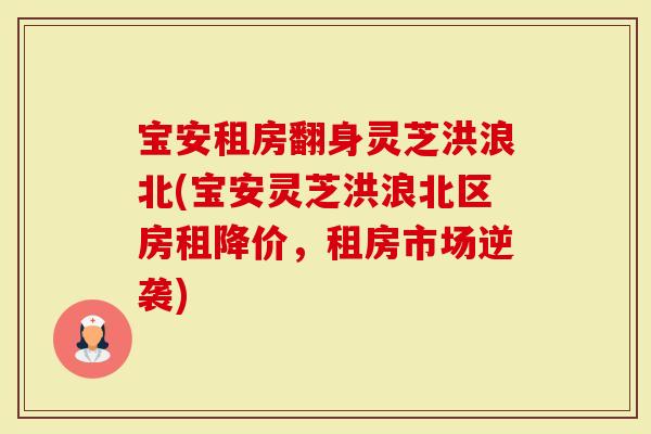宝安租房翻身灵芝洪浪北(宝安灵芝洪浪北区房租降价，租房市场逆袭)