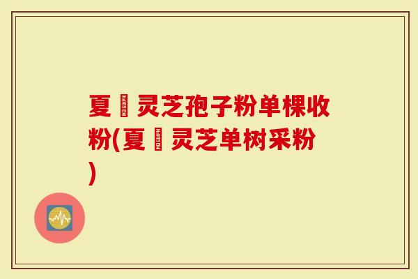 夏芃灵芝孢子粉单棵收粉(夏芃灵芝单树采粉)