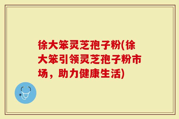 徐大笨灵芝孢子粉(徐大笨引领灵芝孢子粉市场，助力健康生活)-第1张图片-灵芝大师