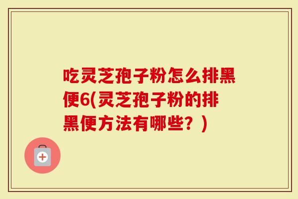 吃灵芝孢子粉怎么排黑便6(灵芝孢子粉的排黑便方法有哪些？)