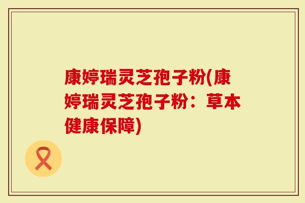 康婷瑞灵芝孢子粉(康婷瑞灵芝孢子粉：草本健康保障)