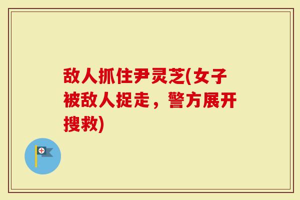 敌人抓住尹灵芝(女子被敌人捉走，警方展开搜救)
