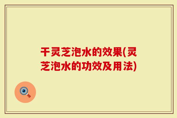 干灵芝泡水的效果(灵芝泡水的功效及用法)