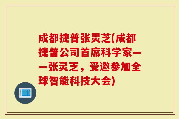 成都捷普张灵芝(成都捷普公司首席科学家——张灵芝，受邀参加全球智能科技大会)