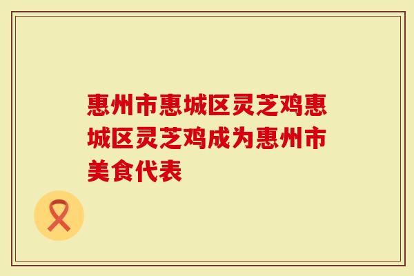 惠州市惠城区灵芝鸡惠城区灵芝鸡成为惠州市美食代表