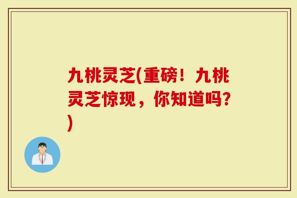 九桃灵芝(重磅！九桃灵芝惊现，你知道吗？)